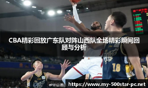 CBA精彩回放广东队对阵山西队全场精彩瞬间回顾与分析